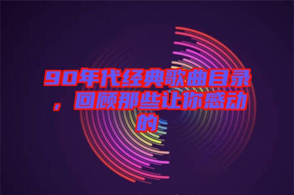 90年代經(jīng)典歌曲目錄,回顧那些讓你感動的