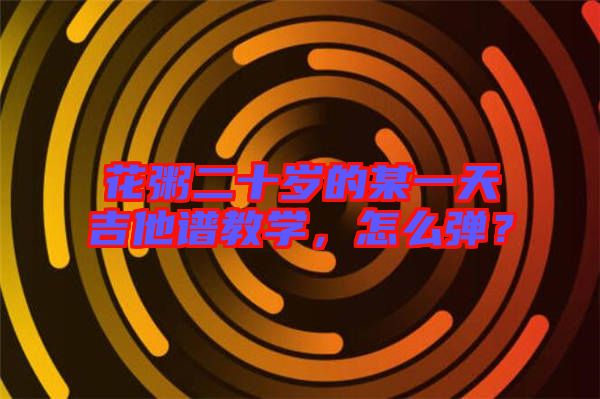 花粥二十歲的某一天吉他譜教學，怎么彈？