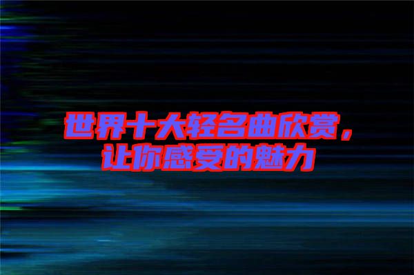 世界十大輕名曲欣賞，讓你感受的魅力
