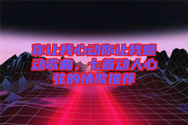 你讓我心動你讓我感動歌曲,七首動人心弦的情歌推薦