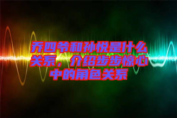 喬四爺和孫悅是什么關系,介紹步步驚心中的角色關系