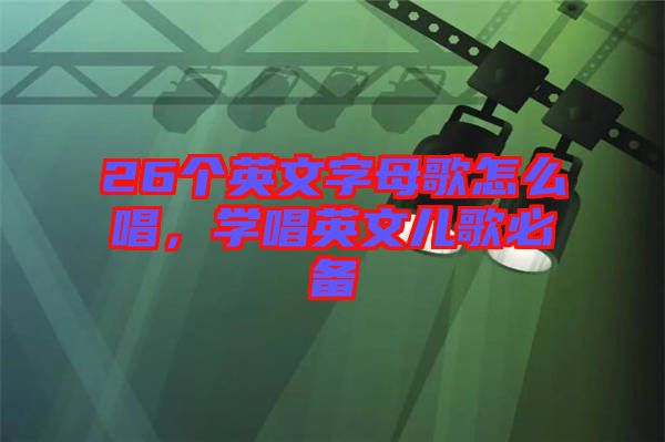 26個英文字母歌怎么唱,學唱英文兒歌必備
