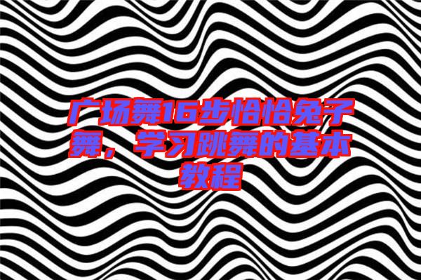 廣場(chǎng)舞16步恰恰兔子舞,學(xué)習(xí)跳舞的基本教程