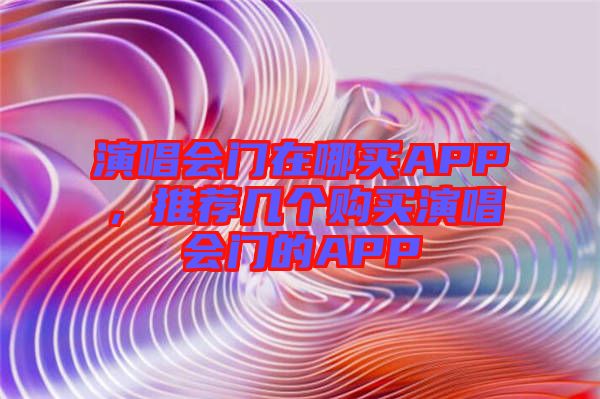 演唱會門在哪買APP，推薦幾個購買演唱會門的APP