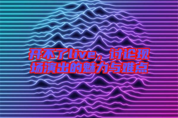 開不了live,討論現(xiàn)場演出的魅力與難點