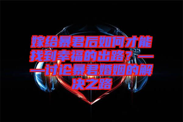 嫁給暴君后如何才能找到幸福的出路？——討論暴君婚姻的解決之路