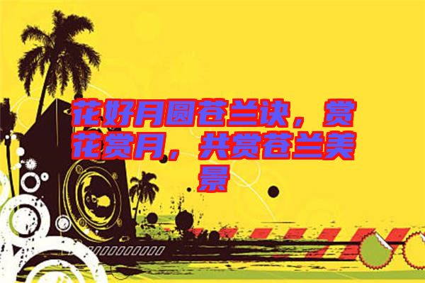 花好月圓蒼蘭訣,賞花賞月,共賞蒼蘭美景