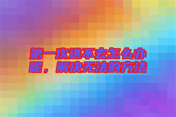 第一次進(jìn)不去怎么辦呢,解決無法的方法