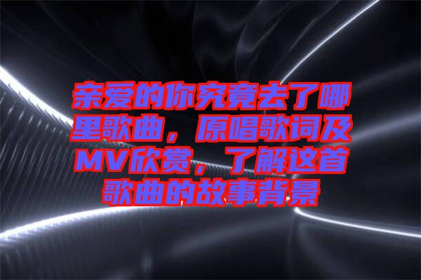 親愛的你究竟去了哪里歌曲,原唱歌詞及MV欣賞,了解這首歌曲的故事背景