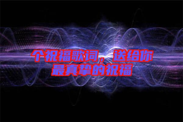 個(gè)祝福歌詞,送給你最真摯的祝福