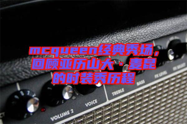 mcqueen經典秀場，回顧亞歷山大·麥昆的時裝秀歷程