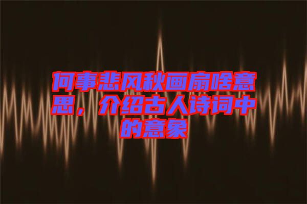 何事悲風秋畫扇啥意思,介紹古人詩詞中的意象