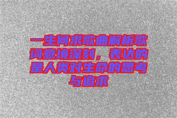 一生何求歌曲解析歌詞意境深刻,表達(dá)的是人類對(duì)生命的思考與追求