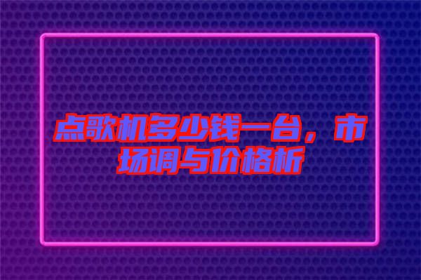 點(diǎn)歌機(jī)多少錢一臺,市場調(diào)與價格析