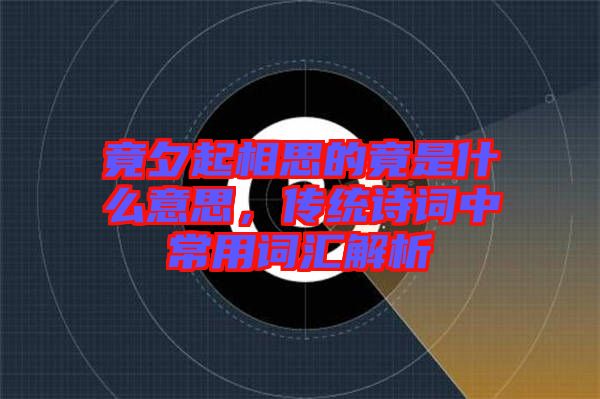 竟夕起相思的竟是什么意思,傳統詩詞中常用詞匯解析