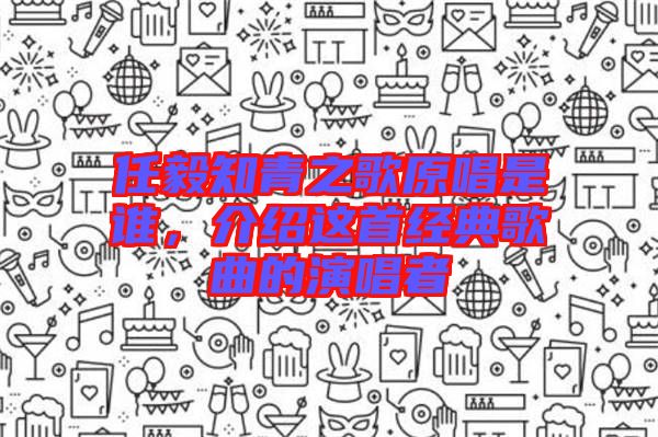 任毅知青之歌原唱是誰，介紹這首經典歌曲的演唱者