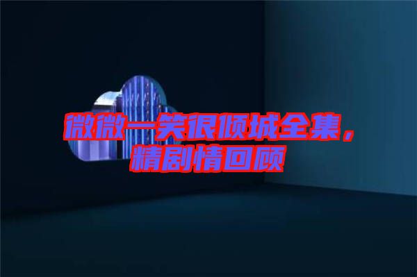 微微一笑很傾城全集,精劇情回顧