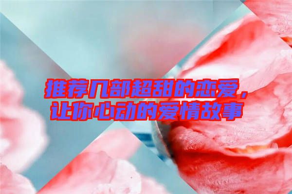 推薦幾部超甜的戀愛,讓你心動(dòng)的愛情故事