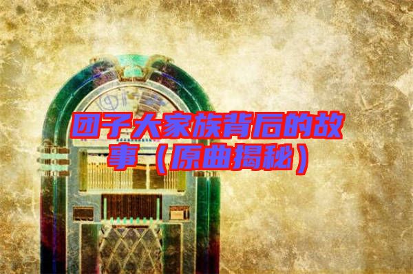 團子大家族背后的故事(原曲揭秘)