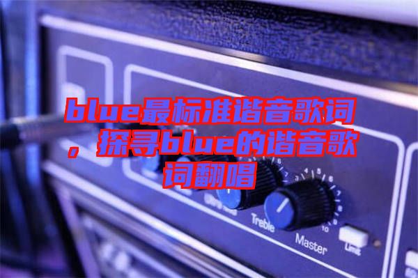 blue最標(biāo)準(zhǔn)諧音歌詞,探尋blue的諧音歌詞翻唱
