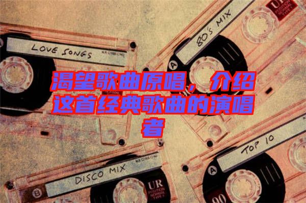 渴望歌曲原唱,介紹這首經典歌曲的演唱者