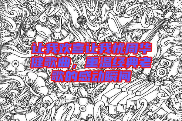 讓我歡喜讓我憂周華健歌曲，重溫經典老歌的感動瞬間