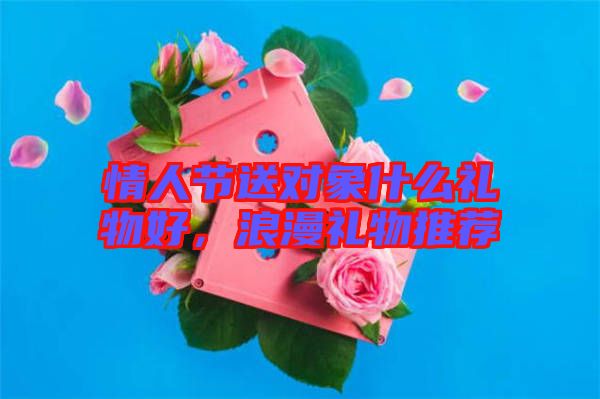 情人節(jié)送對象什么禮物好,浪漫禮物推薦
