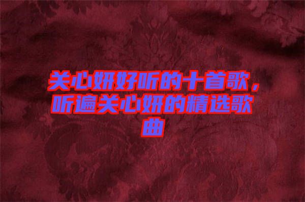 關心妍好聽的十首歌，聽遍關心妍的精選歌曲