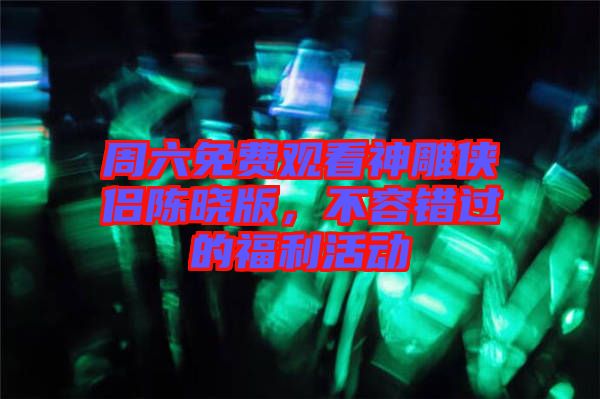 周六免費(fèi)觀看神雕俠侶陳曉版,不容錯(cuò)過(guò)的福利活動(dòng)