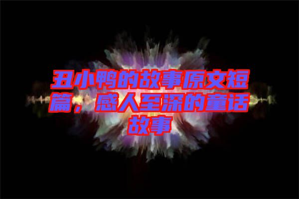 丑小鴨的故事原文短篇，感人至深的童話故事