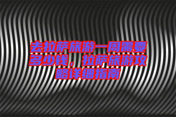 去拉薩旅游一周需要多少錢(qián),拉薩旅游攻略詳細(xì)指南