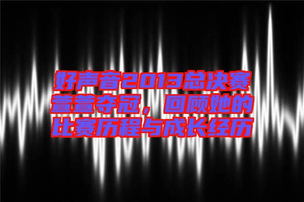 好聲音2013總決賽萱萱奪冠,回顧她的比賽歷程與成長經歷