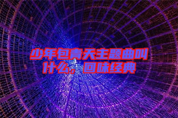 少年包青天主題曲叫什么,回味經(jīng)典