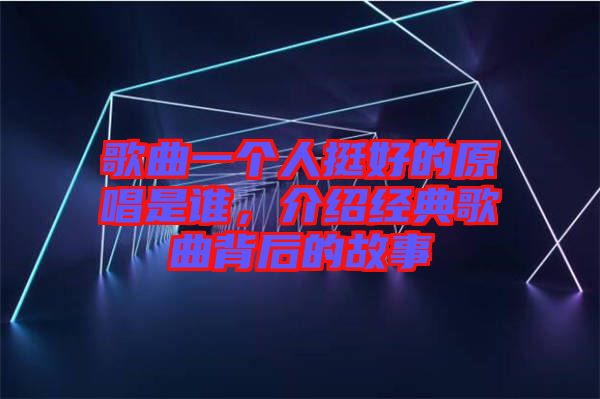 歌曲一個人挺好的原唱是誰,介紹經(jīng)典歌曲背后的故事