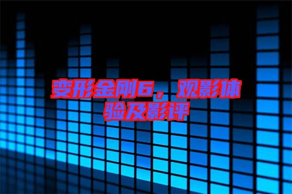 變形金剛6，觀影體驗及影評