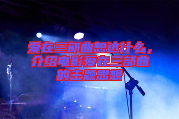愛在三部曲想達什么,介紹電影愛在三部曲的主題思想