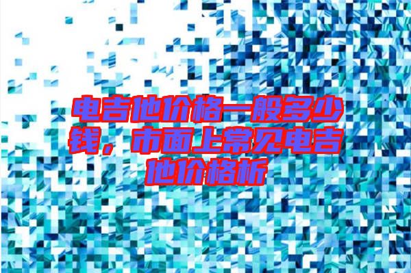 電吉他價(jià)格一般多少錢(qián),市面上常見(jiàn)電吉他價(jià)格析