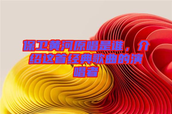保衛黃河原唱是誰,介紹這首經典歌曲的演唱者