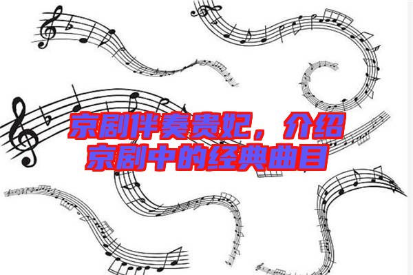 京劇伴奏貴妃,介紹京劇中的經(jīng)典曲目