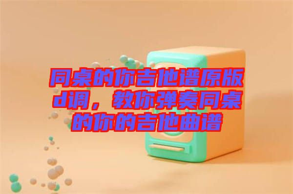 同桌的你吉他譜原版d調(diào),教你彈奏同桌的你的吉他曲譜