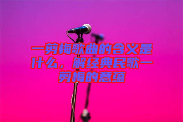 一剪梅歌曲的含義是什么,解經典民歌一剪梅的意蘊