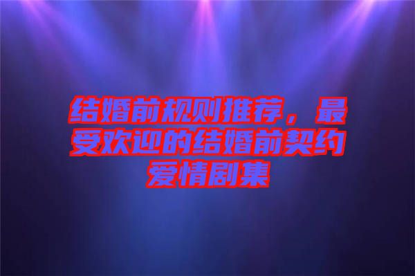 結(jié)婚前規(guī)則推薦,最受歡迎的結(jié)婚前契約愛情劇集