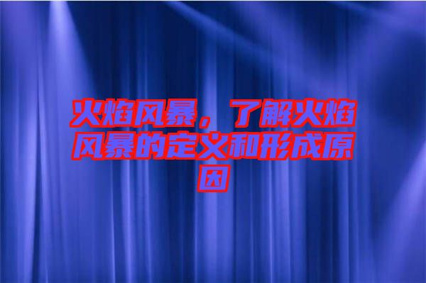 火焰風暴,了解火焰風暴的定義和形成原因