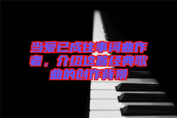 當(dāng)愛已成往事詞曲作者，介紹這首經(jīng)典歌曲的創(chuàng)作背景
