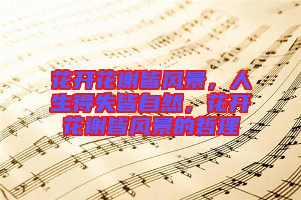 花開花謝皆風(fēng)景，人生得失皆自然，花開花謝皆風(fēng)景的哲理