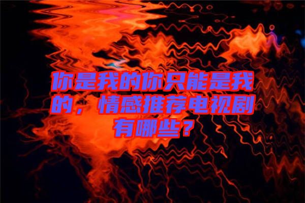 你是我的你只能是我的，情感推薦電視劇有哪些？