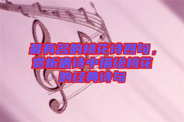 最有名的桃花詩四句，賞析唐詩中描繪桃花的經(jīng)典詩句