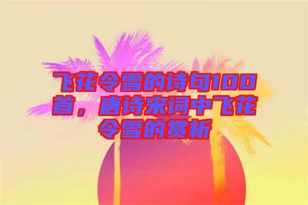 飛花令雪的詩句100首,唐詩宋詞中飛花令雪的賞析