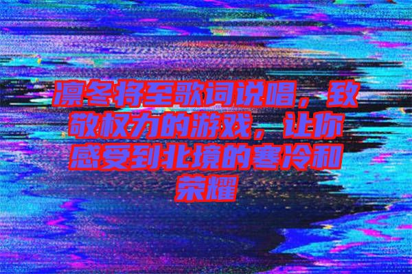 凜冬將至歌詞說(shuō)唱,致敬權(quán)力的游戲,讓你感受到北境的寒冷和榮耀