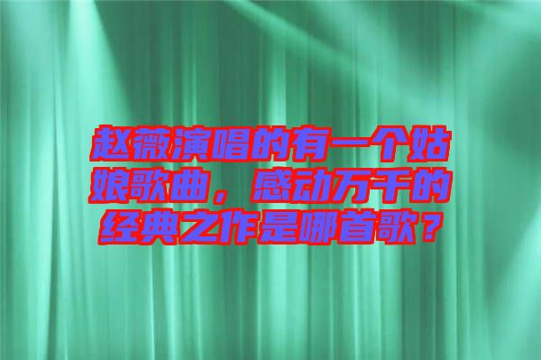 趙薇演唱的有一個姑娘歌曲,感動萬千的經典之作是哪首歌?